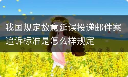 我国规定故意延误投递邮件案追诉标准是怎么样规定
