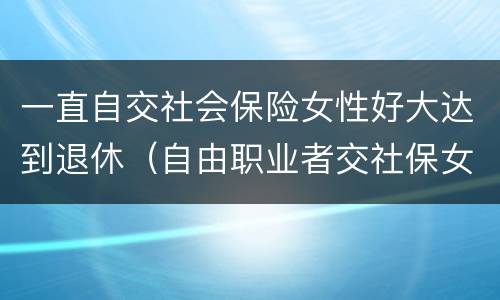 一直自交社会保险女性好大达到退休（自由职业者交社保女性多大年纪退休）
