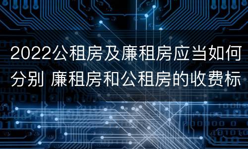 2022公租房及廉租房应当如何分别 廉租房和公租房的收费标准