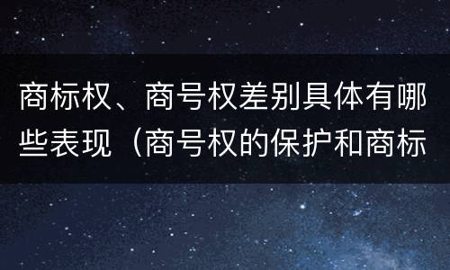 商标权、商号权差别具体有哪些表现（商号权的保护和商标权的保护一样是全国性范围的）