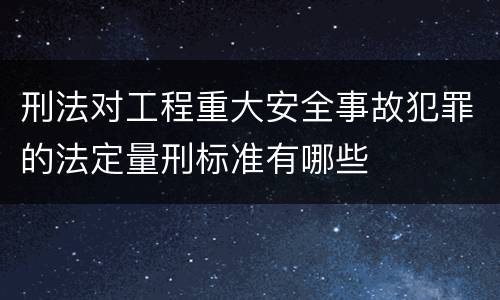 刑法对工程重大安全事故犯罪的法定量刑标准有哪些