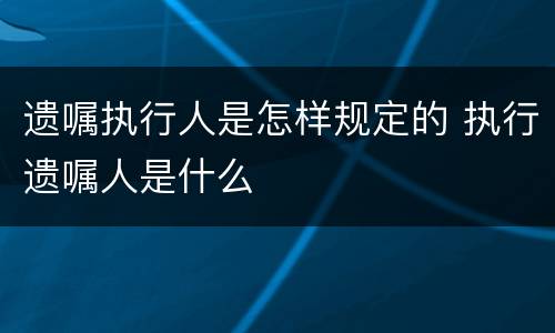 遗嘱执行人是怎样规定的 执行遗嘱人是什么