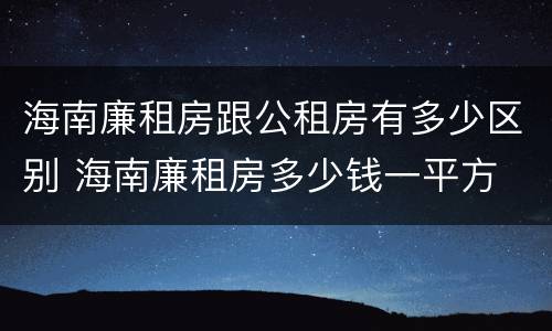 海南廉租房跟公租房有多少区别 海南廉租房多少钱一平方
