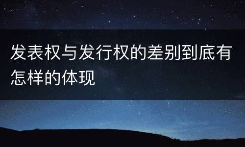 发表权与发行权的差别到底有怎样的体现