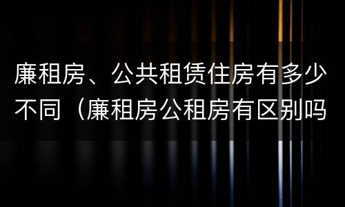 廉租房、公共租赁住房有多少不同（廉租房公租房有区别吗）
