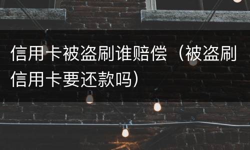 信用卡被盗刷谁赔偿（被盗刷信用卡要还款吗）