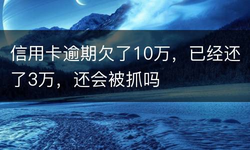 信用卡逾期欠了10万,已经还了3万,还会被抓吗