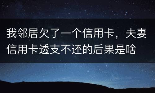 我邻居欠了一个信用卡，夫妻信用卡透支不还的后果是啥