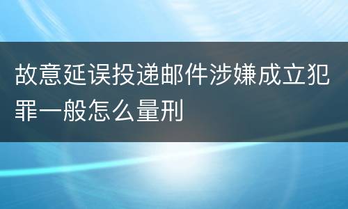故意延误投递邮件涉嫌成立犯罪一般怎么量刑