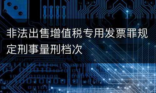 非法出售增值税专用发票罪规定刑事量刑档次