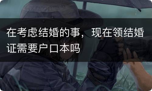 在考虑结婚的事，现在领结婚证需要户口本吗