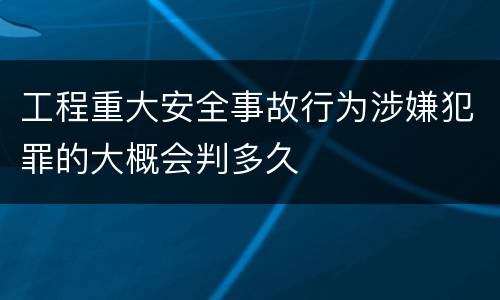 工程重大安全事故行为涉嫌犯罪的大概会判多久