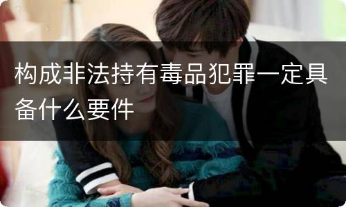 构成非法持有毒品犯罪一定具备什么要件