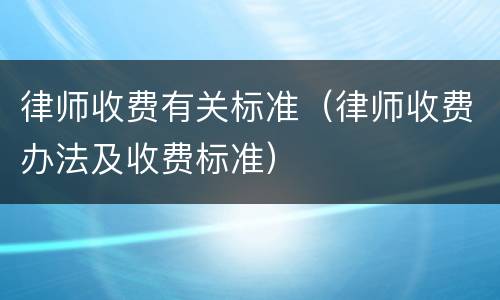 律师收费有关标准（律师收费办法及收费标准）