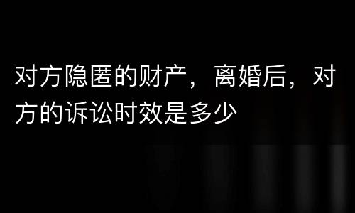 对方隐匿的财产，离婚后，对方的诉讼时效是多少