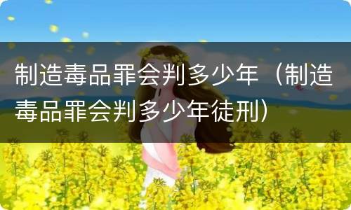 制造毒品罪会判多少年（制造毒品罪会判多少年徒刑）