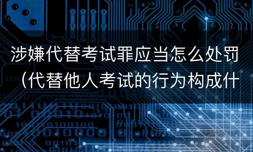 涉嫌代替考试罪应当怎么处罚（代替他人考试的行为构成什么罪）