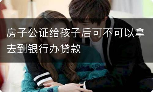 房子公证给孩子后可不可以拿去到银行办贷款