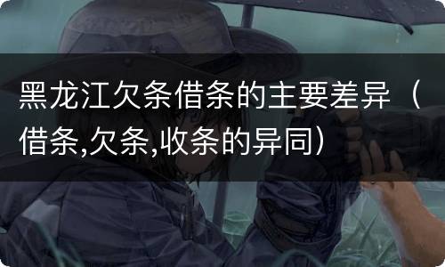 黑龙江欠条借条的主要差异（借条,欠条,收条的异同）