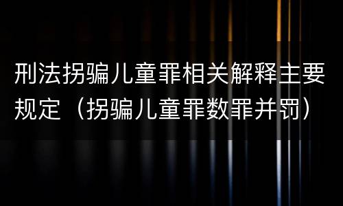 刑法拐骗儿童罪相关解释主要规定（拐骗儿童罪数罪并罚）