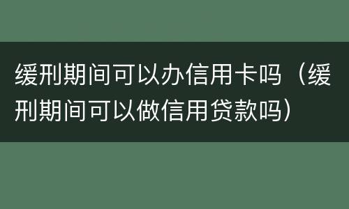 缓刑期间可以办信用卡吗（缓刑期间可以做信用贷款吗）