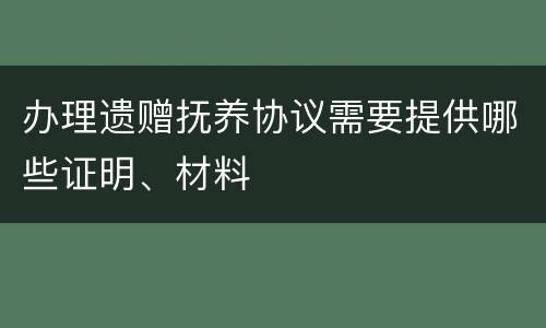 办理遗赠抚养协议需要提供哪些证明、材料