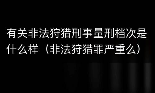 有关非法狩猎刑事量刑档次是什么样（非法狩猎罪严重么）