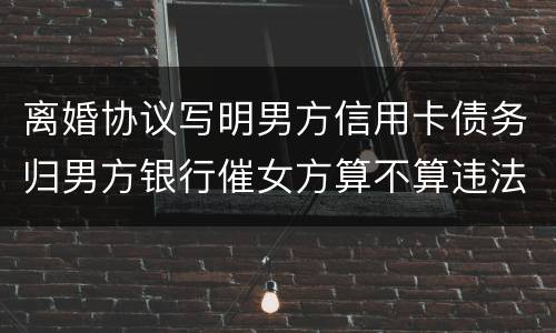 离婚协议写明男方信用卡债务归男方银行催女方算不算违法