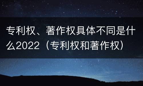专利权、著作权具体不同是什么2022（专利权和著作权）