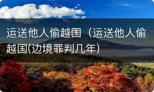 运送他人偷越国（运送他人偷越国(边境罪判几年）