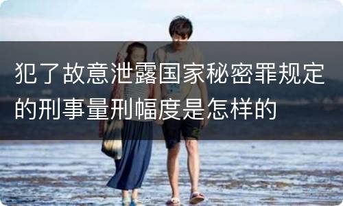 犯了故意泄露国家秘密罪规定的刑事量刑幅度是怎样的