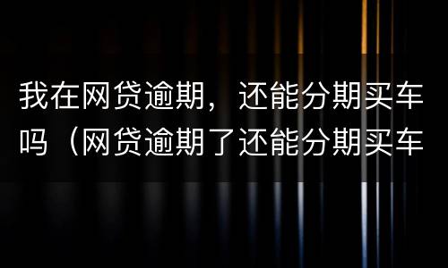 我在网贷逾期，还能分期买车吗（网贷逾期了还能分期买车吗）