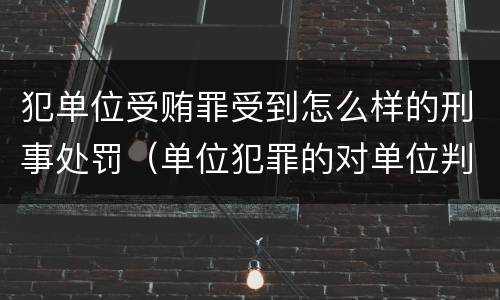 犯单位受贿罪受到怎么样的刑事处罚（单位犯罪的对单位判处什么）