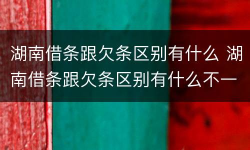湖南借条跟欠条区别有什么 湖南借条跟欠条区别有什么不一样