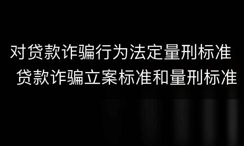 对贷款诈骗行为法定量刑标准 贷款诈骗立案标准和量刑标准
