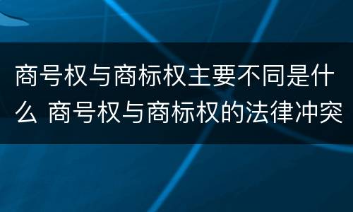 商号权与商标权主要不同是什么 商号权与商标权的法律冲突与解决