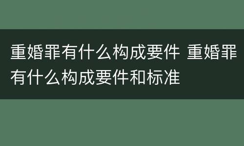 重婚罪有什么构成要件 重婚罪有什么构成要件和标准