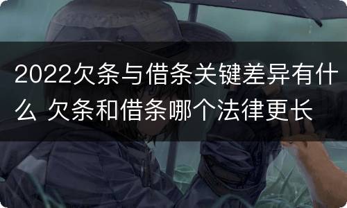 2022欠条与借条关键差异有什么 欠条和借条哪个法律更长