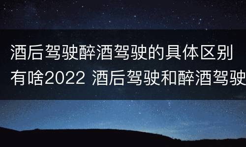 酒后驾驶醉酒驾驶的具体区别有啥2022 酒后驾驶和醉酒驾驶两个层次的划分依据
