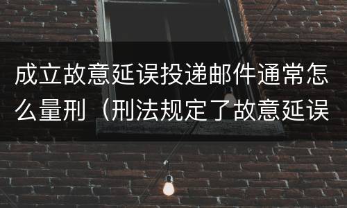 成立故意延误投递邮件通常怎么量刑（刑法规定了故意延误投递邮件罪）