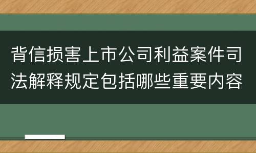 背信损害上市公司利益案件司法解释规定包括哪些重要内容