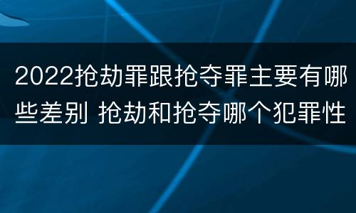 2022抢劫罪跟抢夺罪主要有哪些差别 抢劫和抢夺哪个犯罪性质严重