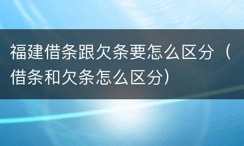 福建借条跟欠条要怎么区分（借条和欠条怎么区分）