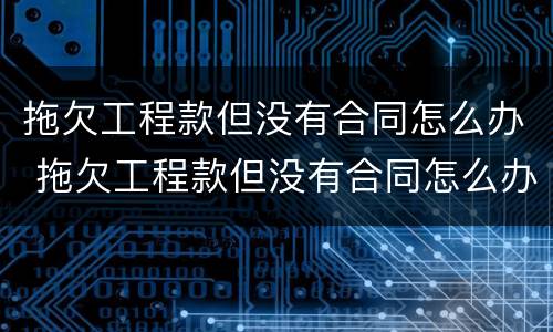 拖欠工程款但没有合同怎么办 拖欠工程款但没有合同怎么办呢