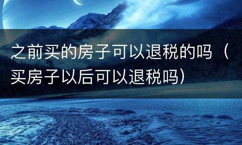 之前买的房子可以退税的吗（买房子以后可以退税吗）