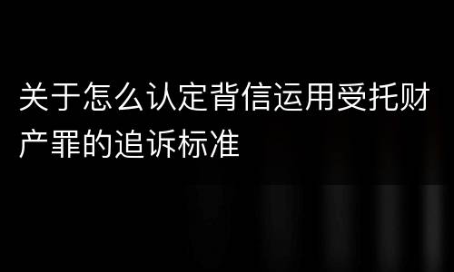 关于怎么认定背信运用受托财产罪的追诉标准