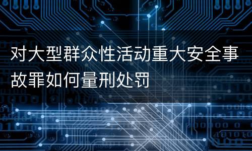 对大型群众性活动重大安全事故罪如何量刑处罚