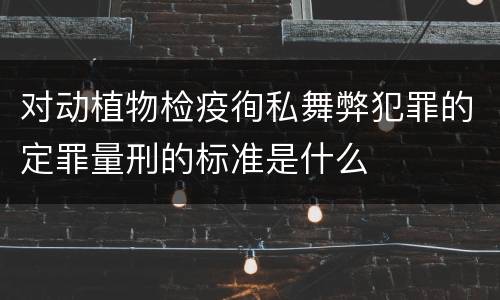 对动植物检疫徇私舞弊犯罪的定罪量刑的标准是什么
