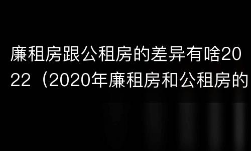 廉租房跟公租房的差异有啥2022（2020年廉租房和公租房的区别）