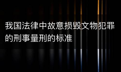 我国法律中故意损毁文物犯罪的刑事量刑的标准